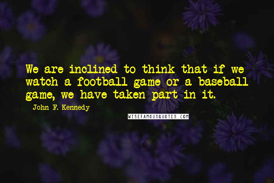 John F. Kennedy Quotes: We are inclined to think that if we watch a football game or a baseball game, we have taken part in it.