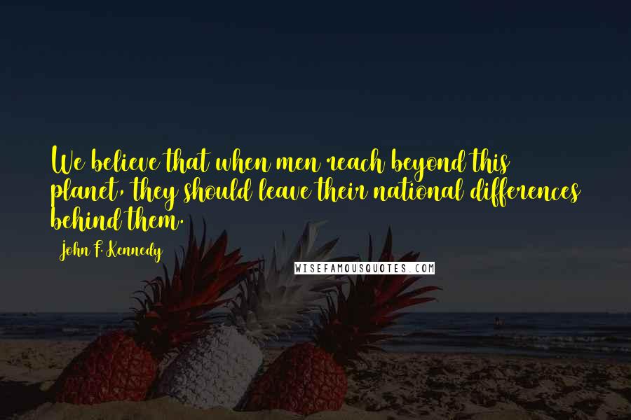 John F. Kennedy Quotes: We believe that when men reach beyond this planet, they should leave their national differences behind them.