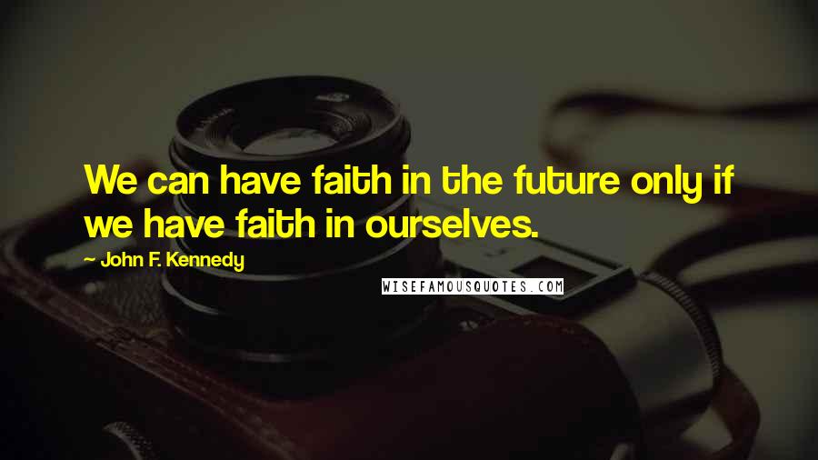 John F. Kennedy Quotes: We can have faith in the future only if we have faith in ourselves.