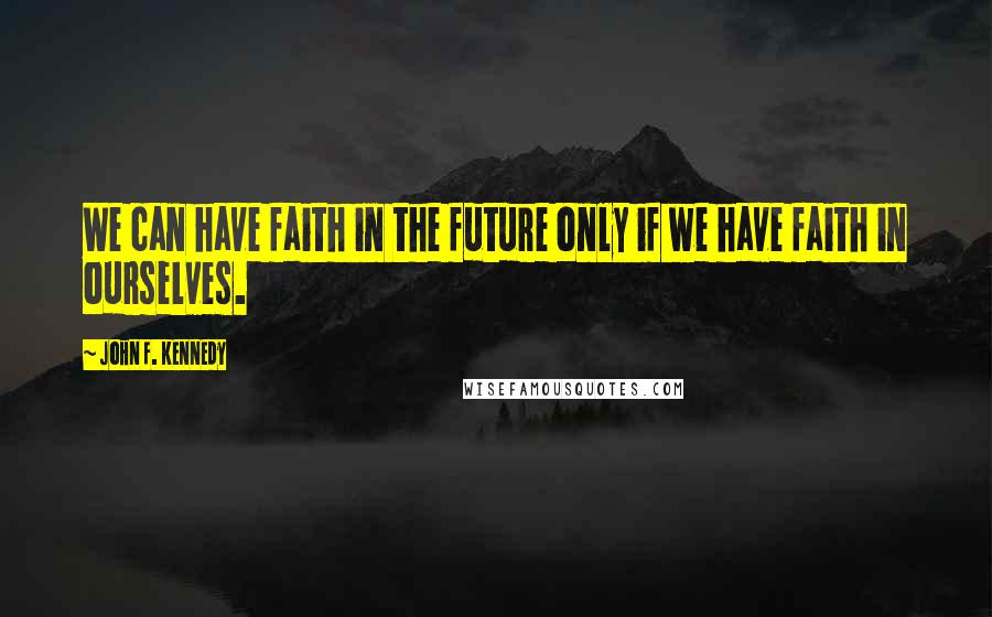 John F. Kennedy Quotes: We can have faith in the future only if we have faith in ourselves.