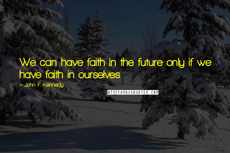 John F. Kennedy Quotes: We can have faith in the future only if we have faith in ourselves.