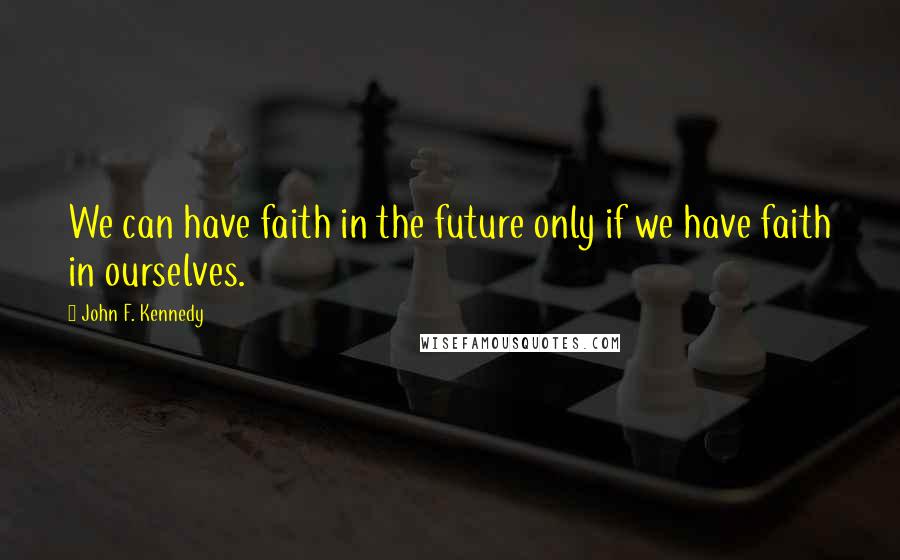 John F. Kennedy Quotes: We can have faith in the future only if we have faith in ourselves.