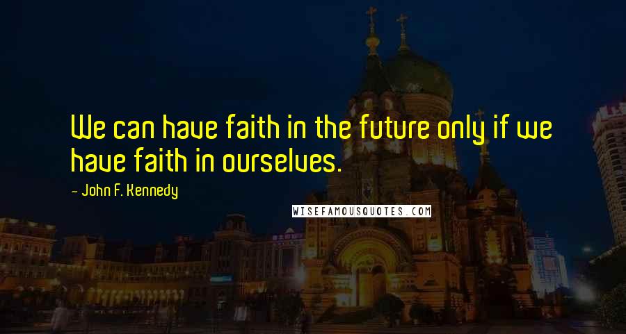 John F. Kennedy Quotes: We can have faith in the future only if we have faith in ourselves.