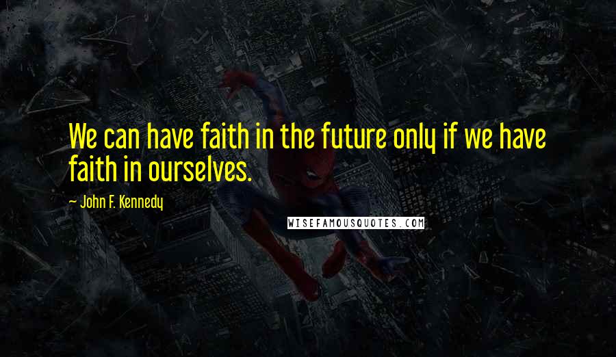 John F. Kennedy Quotes: We can have faith in the future only if we have faith in ourselves.
