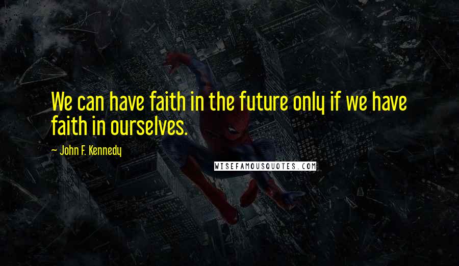 John F. Kennedy Quotes: We can have faith in the future only if we have faith in ourselves.