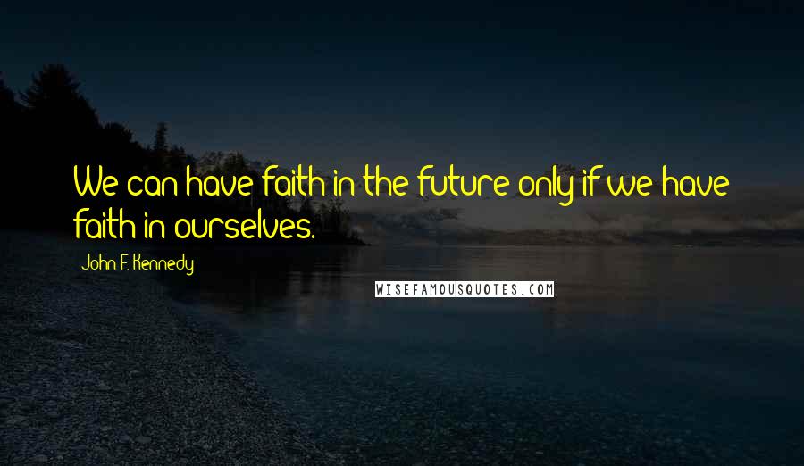 John F. Kennedy Quotes: We can have faith in the future only if we have faith in ourselves.