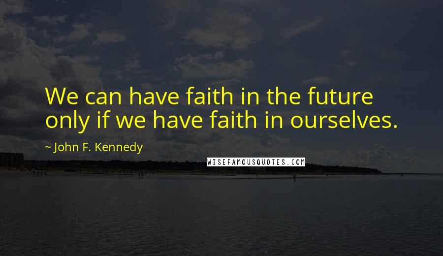 John F. Kennedy Quotes: We can have faith in the future only if we have faith in ourselves.