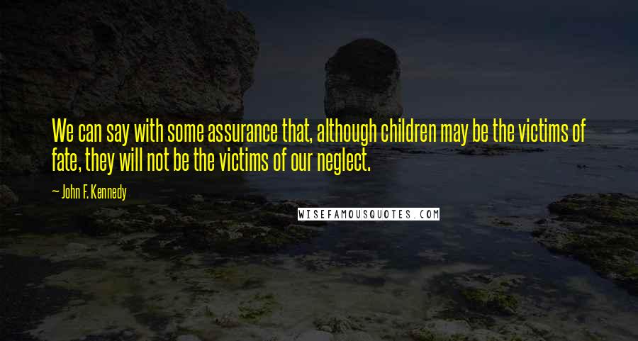 John F. Kennedy Quotes: We can say with some assurance that, although children may be the victims of fate, they will not be the victims of our neglect.