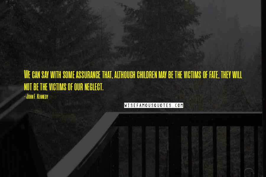 John F. Kennedy Quotes: We can say with some assurance that, although children may be the victims of fate, they will not be the victims of our neglect.