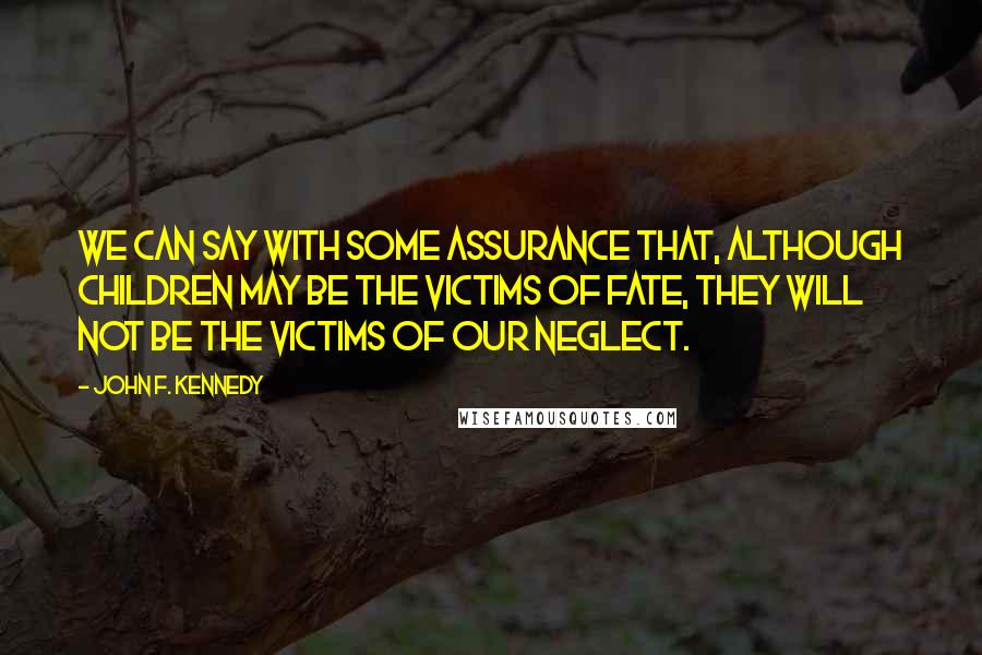 John F. Kennedy Quotes: We can say with some assurance that, although children may be the victims of fate, they will not be the victims of our neglect.