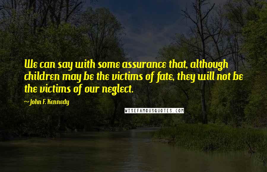 John F. Kennedy Quotes: We can say with some assurance that, although children may be the victims of fate, they will not be the victims of our neglect.