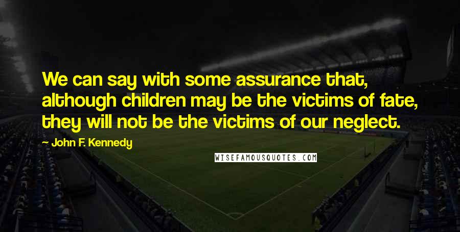 John F. Kennedy Quotes: We can say with some assurance that, although children may be the victims of fate, they will not be the victims of our neglect.