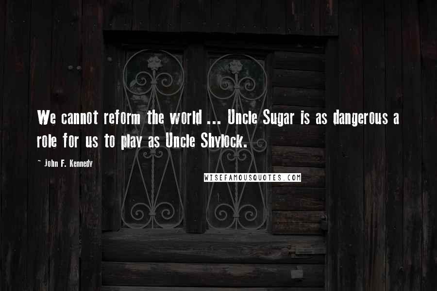 John F. Kennedy Quotes: We cannot reform the world ... Uncle Sugar is as dangerous a role for us to play as Uncle Shylock.