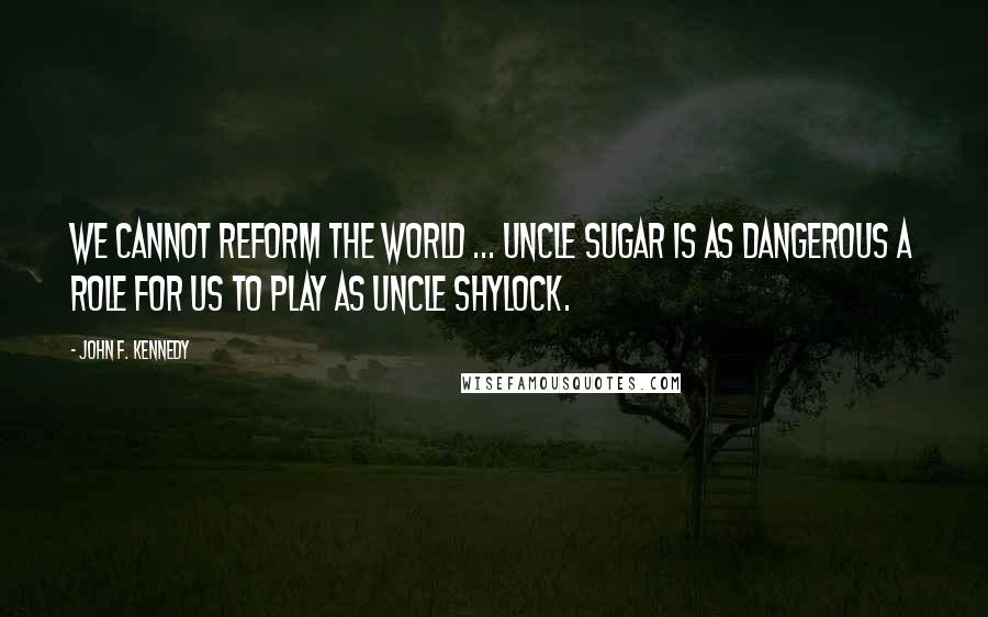 John F. Kennedy Quotes: We cannot reform the world ... Uncle Sugar is as dangerous a role for us to play as Uncle Shylock.