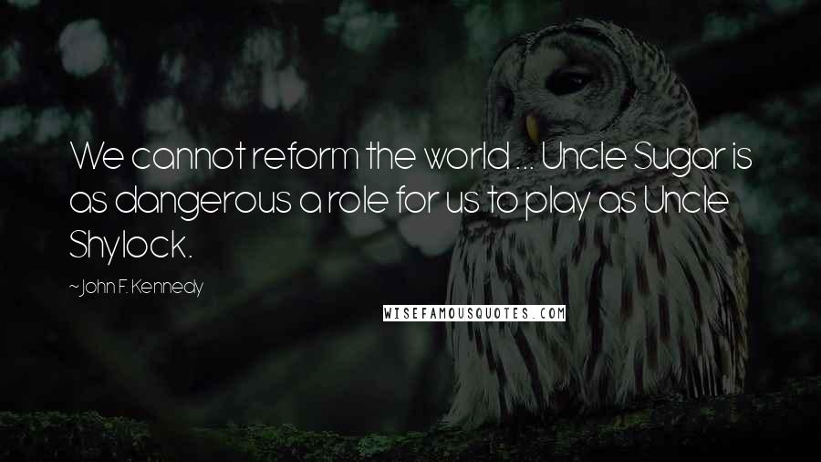 John F. Kennedy Quotes: We cannot reform the world ... Uncle Sugar is as dangerous a role for us to play as Uncle Shylock.