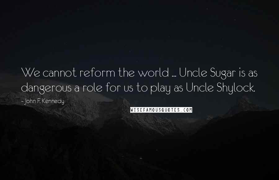 John F. Kennedy Quotes: We cannot reform the world ... Uncle Sugar is as dangerous a role for us to play as Uncle Shylock.