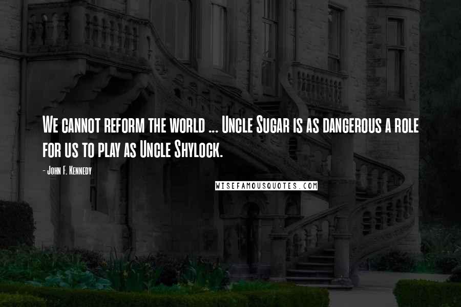 John F. Kennedy Quotes: We cannot reform the world ... Uncle Sugar is as dangerous a role for us to play as Uncle Shylock.