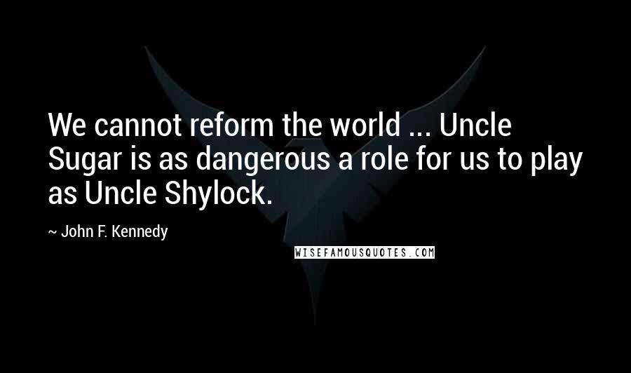 John F. Kennedy Quotes: We cannot reform the world ... Uncle Sugar is as dangerous a role for us to play as Uncle Shylock.