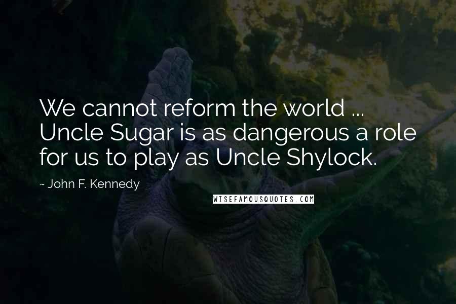 John F. Kennedy Quotes: We cannot reform the world ... Uncle Sugar is as dangerous a role for us to play as Uncle Shylock.