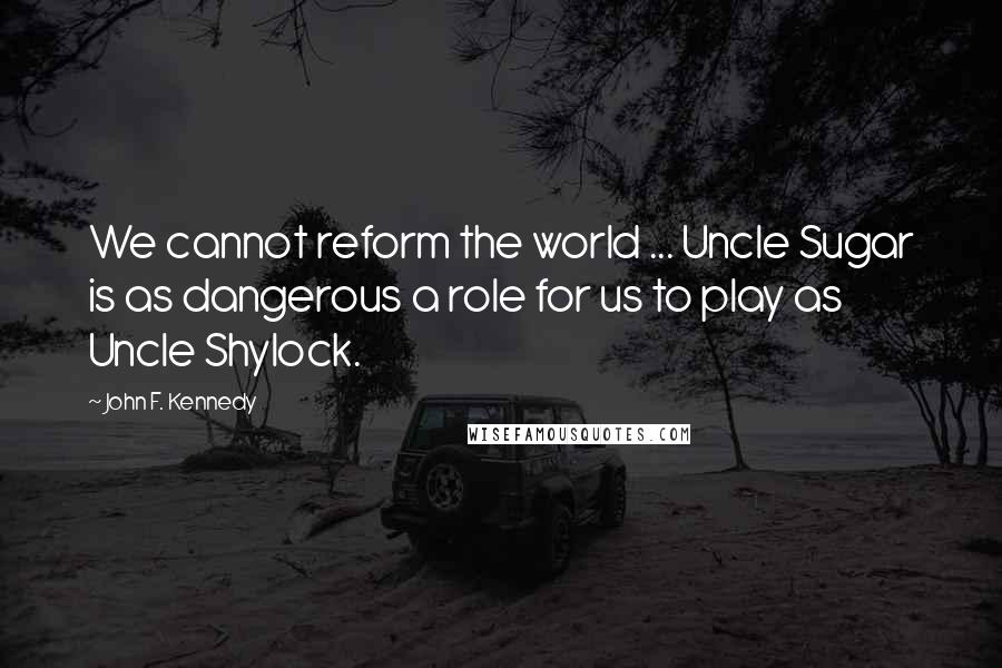 John F. Kennedy Quotes: We cannot reform the world ... Uncle Sugar is as dangerous a role for us to play as Uncle Shylock.