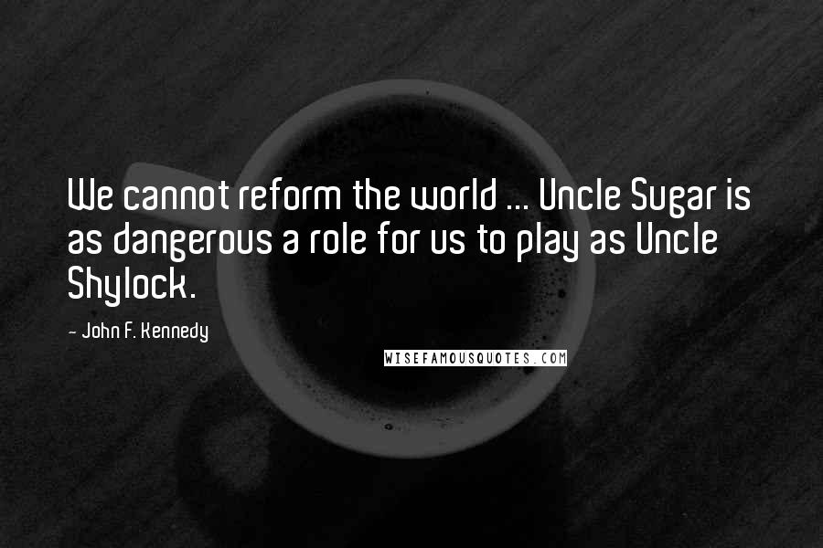 John F. Kennedy Quotes: We cannot reform the world ... Uncle Sugar is as dangerous a role for us to play as Uncle Shylock.