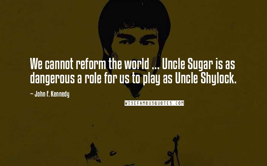 John F. Kennedy Quotes: We cannot reform the world ... Uncle Sugar is as dangerous a role for us to play as Uncle Shylock.