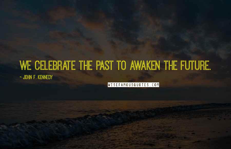 John F. Kennedy Quotes: We celebrate the past to awaken the future.