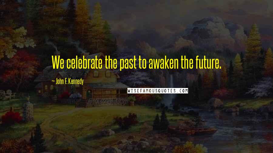 John F. Kennedy Quotes: We celebrate the past to awaken the future.