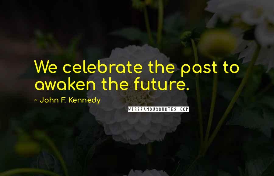 John F. Kennedy Quotes: We celebrate the past to awaken the future.