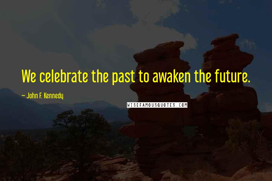 John F. Kennedy Quotes: We celebrate the past to awaken the future.