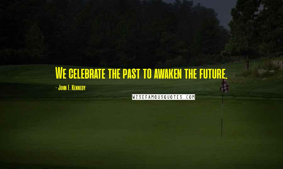 John F. Kennedy Quotes: We celebrate the past to awaken the future.