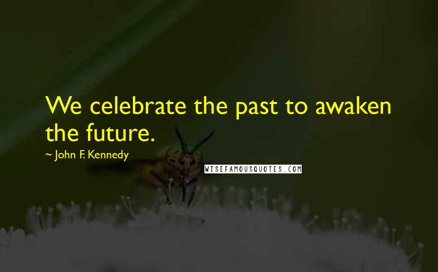 John F. Kennedy Quotes: We celebrate the past to awaken the future.