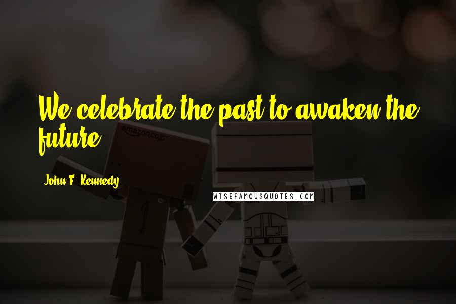 John F. Kennedy Quotes: We celebrate the past to awaken the future.