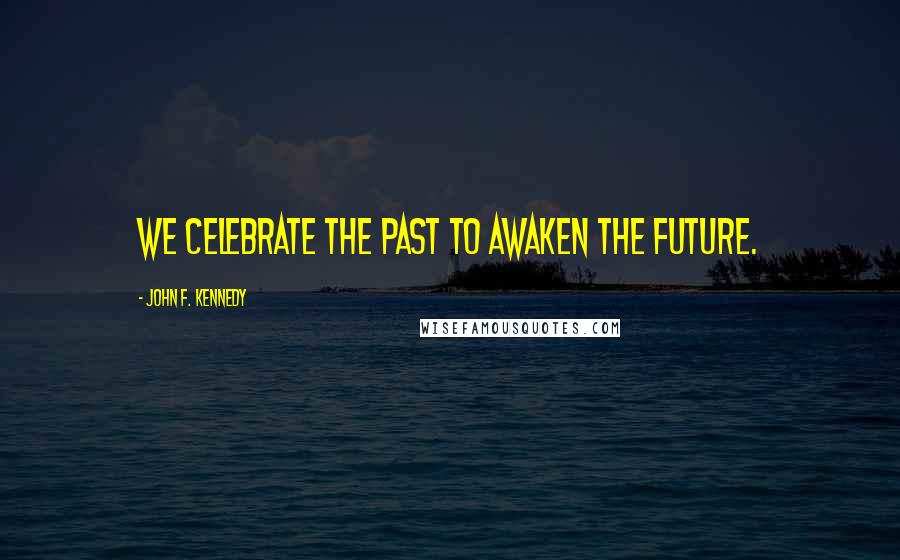 John F. Kennedy Quotes: We celebrate the past to awaken the future.