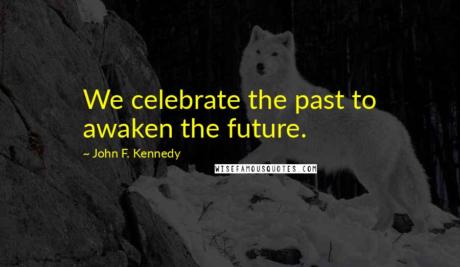 John F. Kennedy Quotes: We celebrate the past to awaken the future.