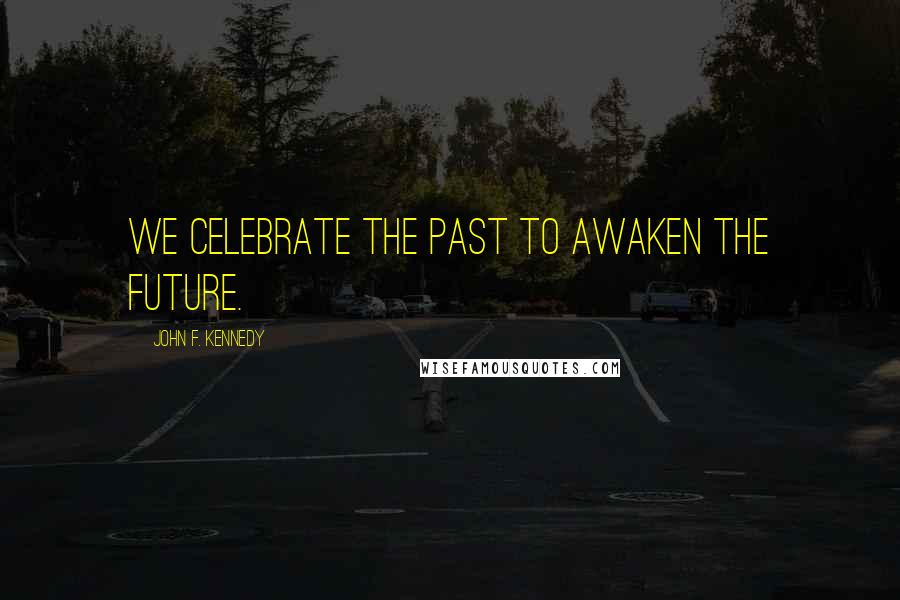 John F. Kennedy Quotes: We celebrate the past to awaken the future.