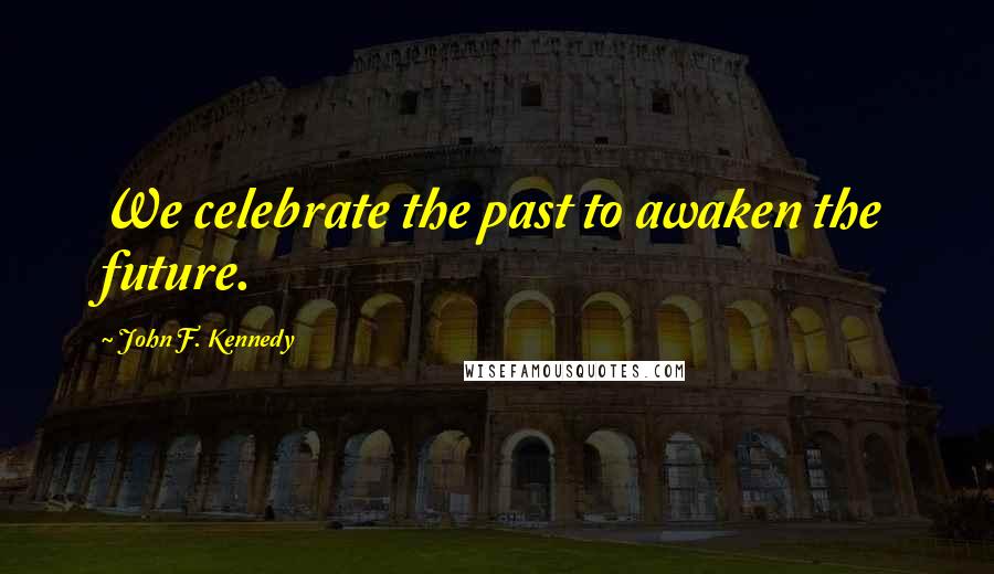 John F. Kennedy Quotes: We celebrate the past to awaken the future.