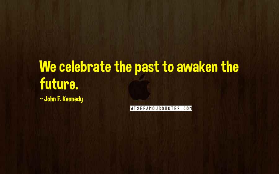 John F. Kennedy Quotes: We celebrate the past to awaken the future.