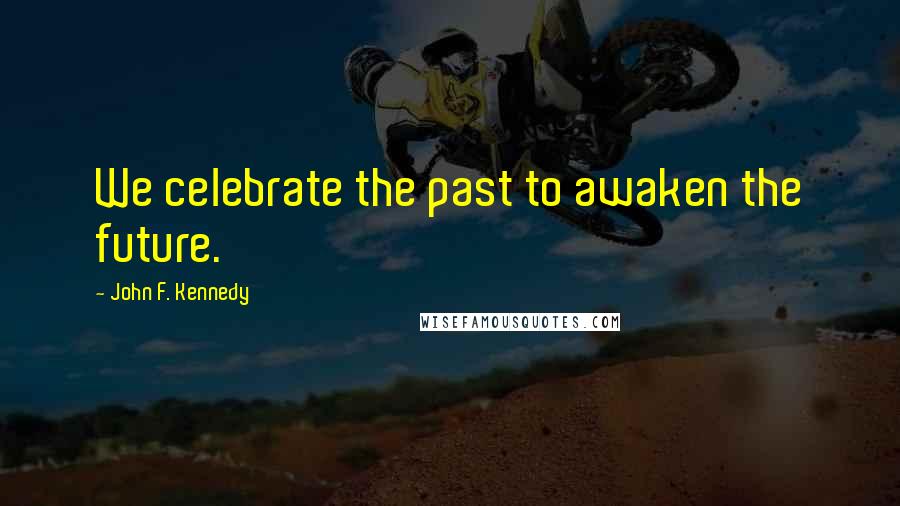 John F. Kennedy Quotes: We celebrate the past to awaken the future.