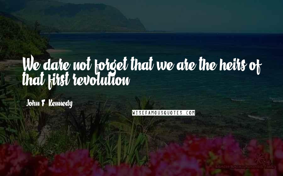 John F. Kennedy Quotes: We dare not forget that we are the heirs of that first revolution.