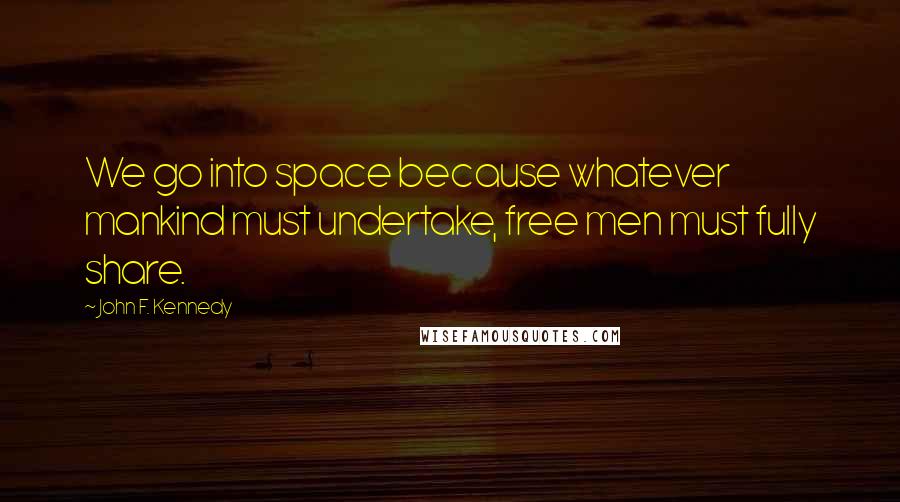 John F. Kennedy Quotes: We go into space because whatever mankind must undertake, free men must fully share.