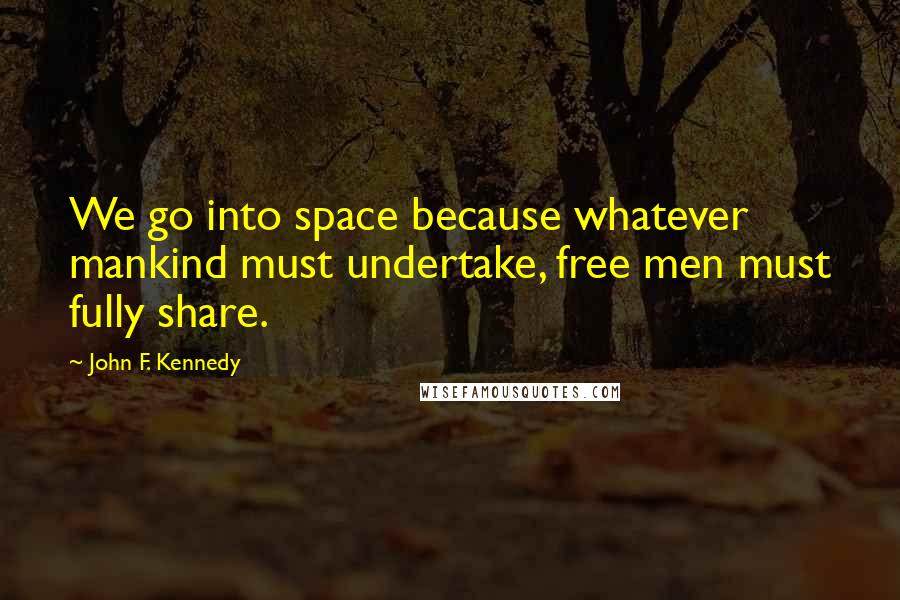 John F. Kennedy Quotes: We go into space because whatever mankind must undertake, free men must fully share.