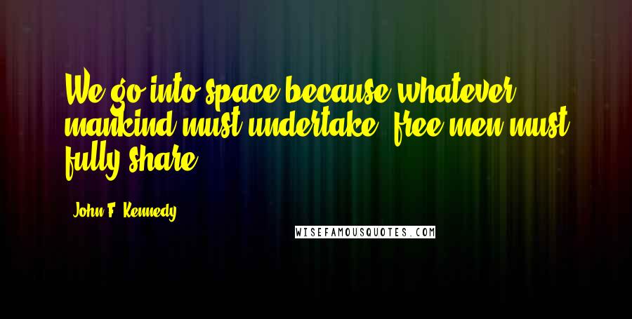 John F. Kennedy Quotes: We go into space because whatever mankind must undertake, free men must fully share.