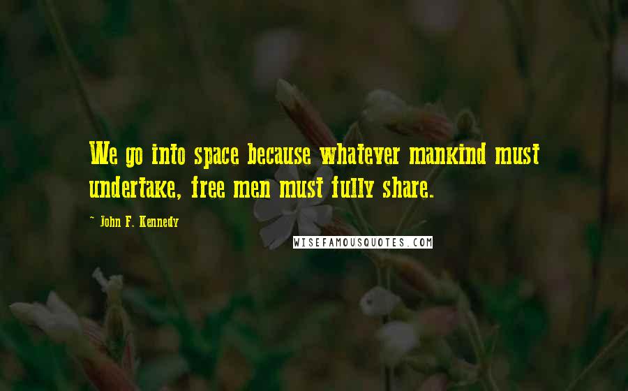 John F. Kennedy Quotes: We go into space because whatever mankind must undertake, free men must fully share.