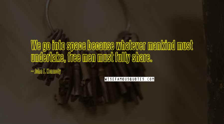 John F. Kennedy Quotes: We go into space because whatever mankind must undertake, free men must fully share.