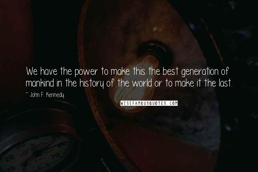 John F. Kennedy Quotes: We have the power to make this the best generation of mankind in the history of the world or to make it the last.