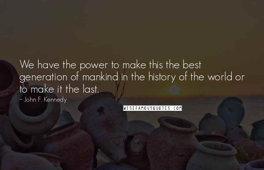 John F. Kennedy Quotes: We have the power to make this the best generation of mankind in the history of the world or to make it the last.