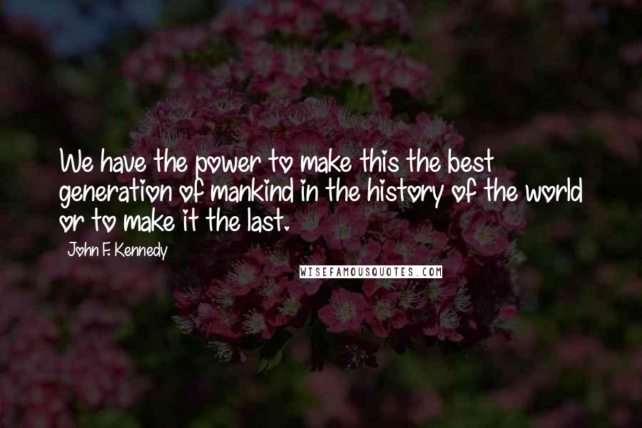 John F. Kennedy Quotes: We have the power to make this the best generation of mankind in the history of the world or to make it the last.