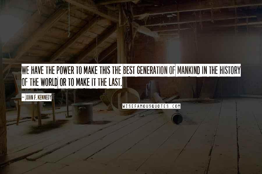 John F. Kennedy Quotes: We have the power to make this the best generation of mankind in the history of the world or to make it the last.