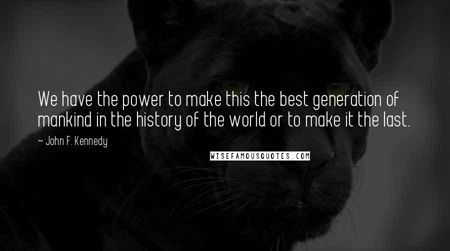 John F. Kennedy Quotes: We have the power to make this the best generation of mankind in the history of the world or to make it the last.